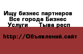 Ищу бизнес партнеров - Все города Бизнес » Услуги   . Тыва респ.